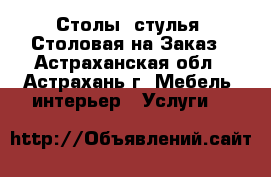 Столы, стулья, Столовая на Заказ - Астраханская обл., Астрахань г. Мебель, интерьер » Услуги   